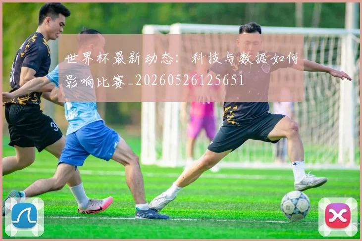 世界杯最新动态：科技与数据如何影响比赛_20260526125651