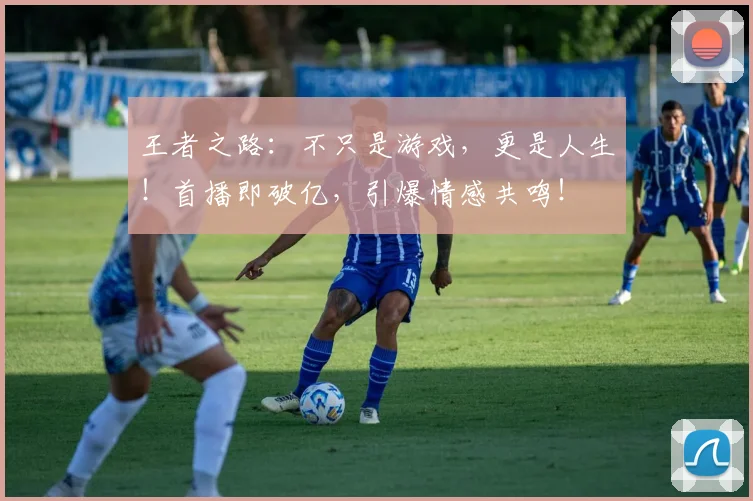王者之路：不只是游戏，更是人生！首播即破亿，引爆情感共鸣！