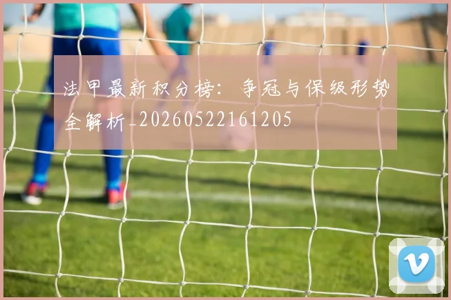 法甲最新积分榜:争冠与保级形势全解析_20260522161205