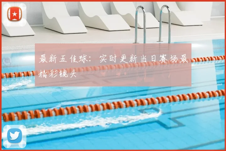 最新五佳球:实时更新当日赛场最精彩镜头