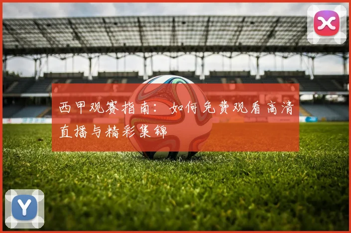 西甲观赛指南:如何免费观看高清直播与精彩集锦