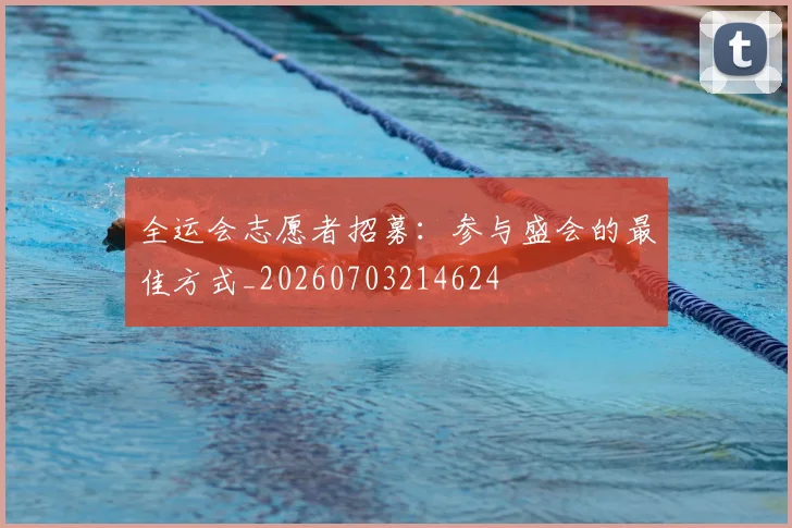 全运会志愿者招募:参与盛会的最佳方式_20260703214624