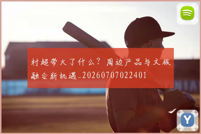 村超带火了什么？周边产品与文旅融合新机遇_20260707022401