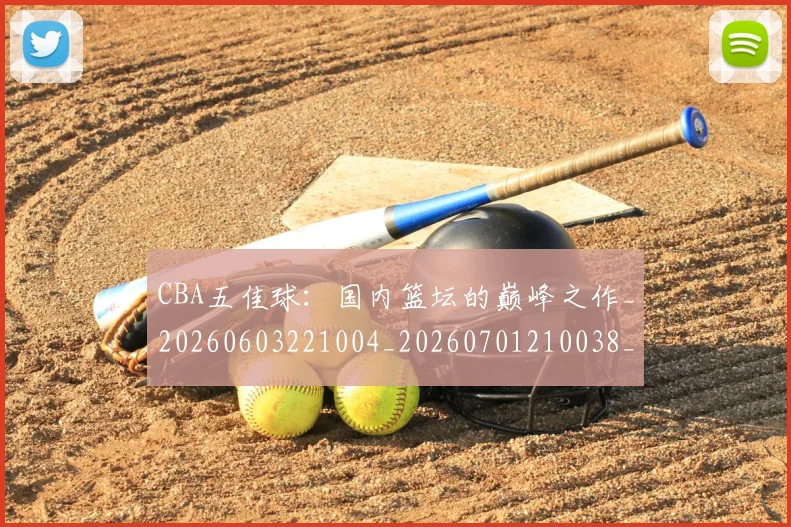 CBA五佳球：国内篮坛的巅峰之作_20260603221004_20260701210038_20260712043443