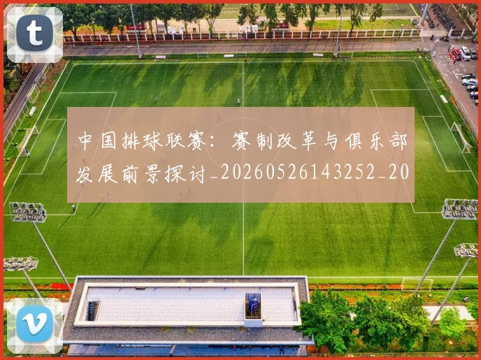 中国排球联赛：赛制改革与俱乐部发展前景探讨_20260526143252_20260703202747_20260716182524