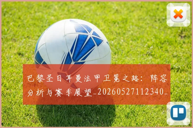 巴黎圣日耳曼法甲卫冕之路：阵容分析与赛季展望_20260527112340_20260722154414