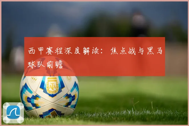 西甲赛程深度解读：焦点战与黑马球队前瞻